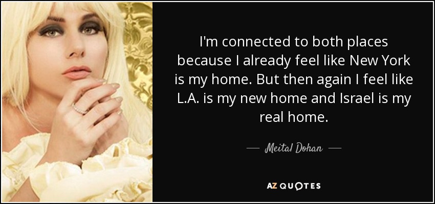 I'm connected to both places because I already feel like New York is my home. But then again I feel like L.A. is my new home and Israel is my real home. - Meital Dohan