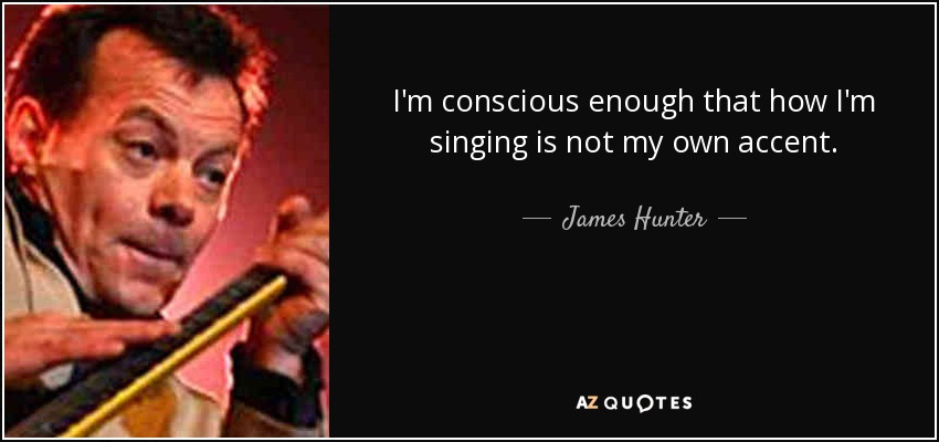 I'm conscious enough that how I'm singing is not my own accent. - James Hunter