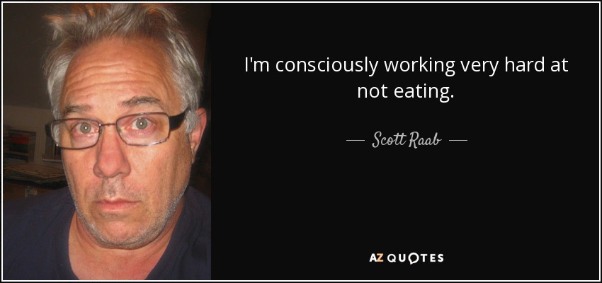 I'm consciously working very hard at not eating. - Scott Raab