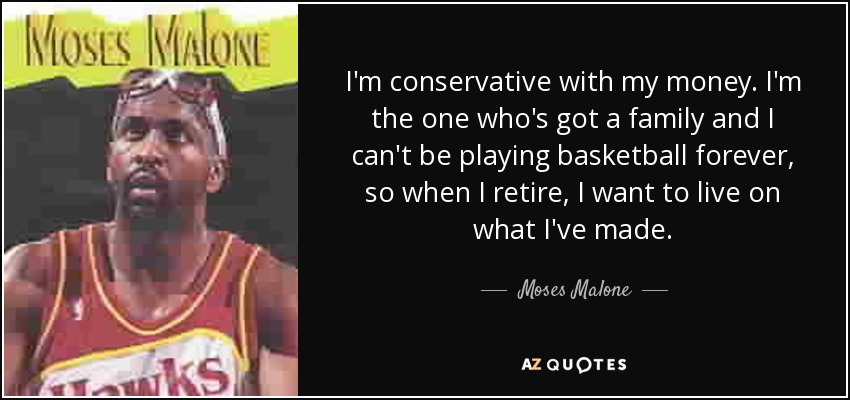 I'm conservative with my money. I'm the one who's got a family and I can't be playing basketball forever, so when I retire, I want to live on what I've made. - Moses Malone