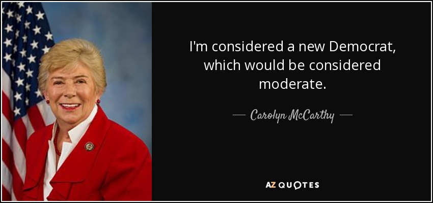 I'm considered a new Democrat, which would be considered moderate. - Carolyn McCarthy