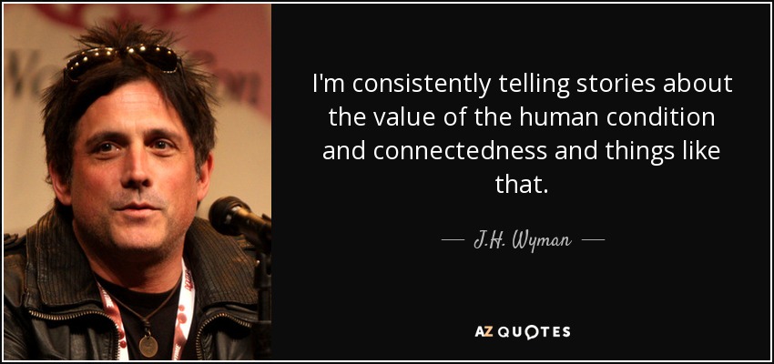 I'm consistently telling stories about the value of the human condition and connectedness and things like that. - J.H. Wyman