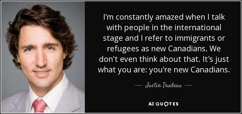 I'm constantly amazed when I talk with people in the international stage and I refer to immigrants or refugees as new Canadians. We don't even think about that. It's just what you are: you're new Canadians. - Justin Trudeau