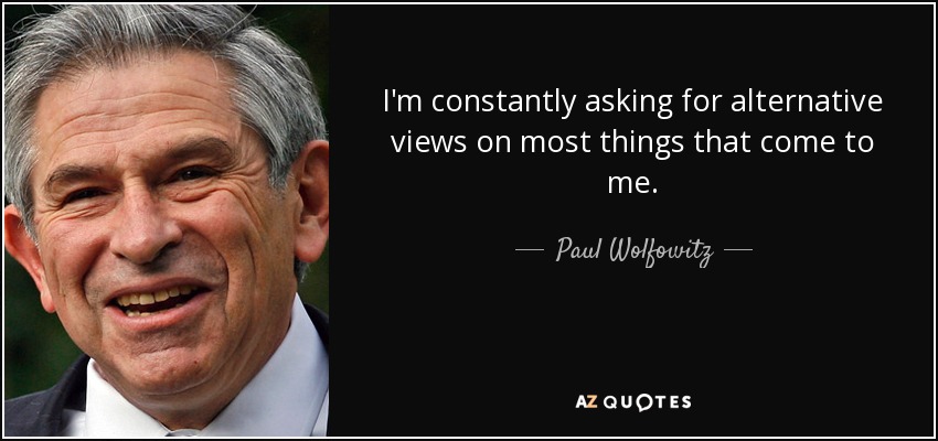 I'm constantly asking for alternative views on most things that come to me. - Paul Wolfowitz
