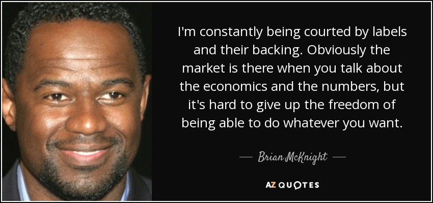 I'm constantly being courted by labels and their backing. Obviously the market is there when you talk about the economics and the numbers, but it's hard to give up the freedom of being able to do whatever you want. - Brian McKnight