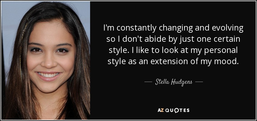 I'm constantly changing and evolving so I don't abide by just one certain style. I like to look at my personal style as an extension of my mood. - Stella Hudgens