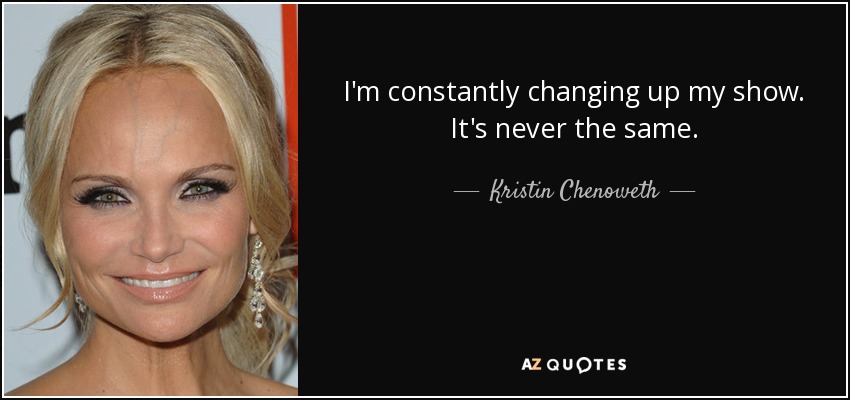 I'm constantly changing up my show. It's never the same. - Kristin Chenoweth