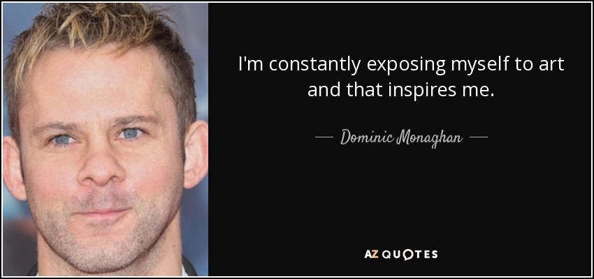 I'm constantly exposing myself to art and that inspires me. - Dominic Monaghan