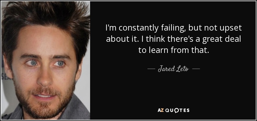 I'm constantly failing, but not upset about it. I think there's a great deal to learn from that. - Jared Leto