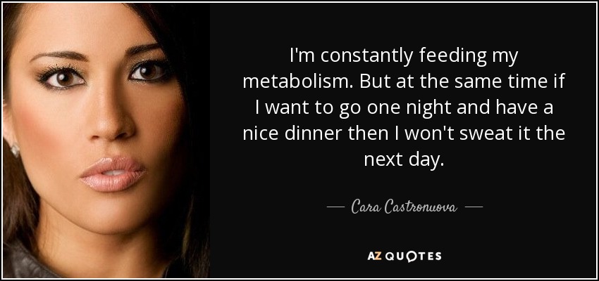 I'm constantly feeding my metabolism. But at the same time if I want to go one night and have a nice dinner then I won't sweat it the next day. - Cara Castronuova