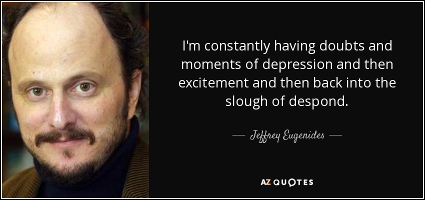 I'm constantly having doubts and moments of depression and then excitement and then back into the slough of despond. - Jeffrey Eugenides