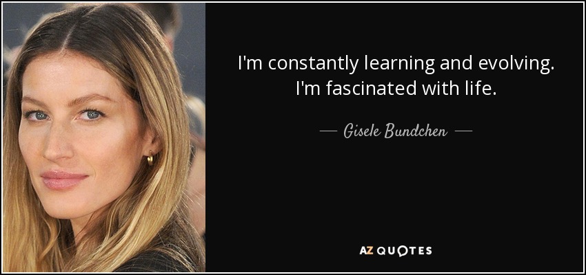 I'm constantly learning and evolving. I'm fascinated with life. - Gisele Bundchen