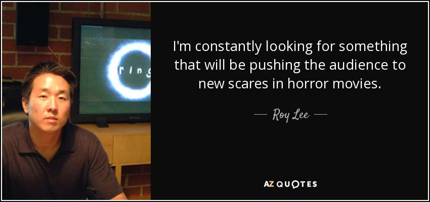 I'm constantly looking for something that will be pushing the audience to new scares in horror movies. - Roy Lee