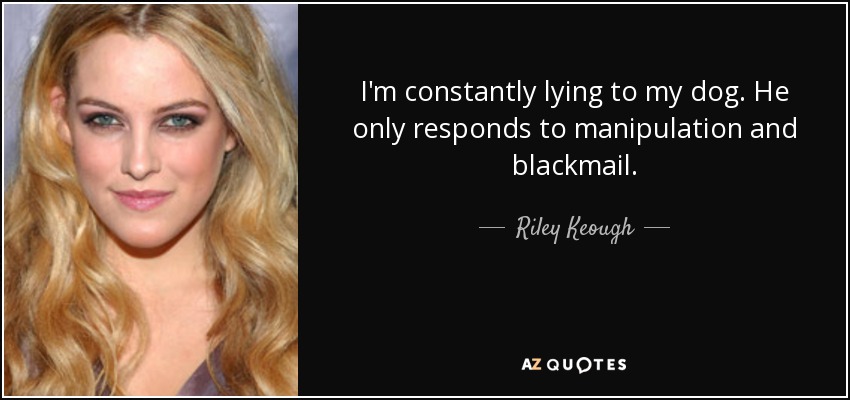 I'm constantly lying to my dog. He only responds to manipulation and blackmail. - Riley Keough