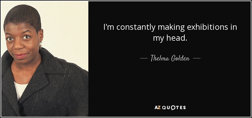 I'm constantly making exhibitions in my head. - Thelma Golden