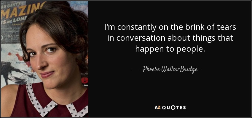I'm constantly on the brink of tears in conversation about things that happen to people. - Phoebe Waller-Bridge