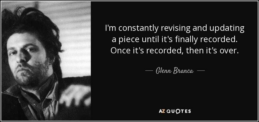 I'm constantly revising and updating a piece until it's finally recorded. Once it's recorded, then it's over. - Glenn Branca
