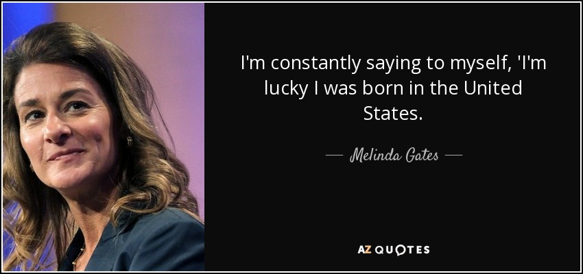 I'm constantly saying to myself, 'I'm lucky I was born in the United States. - Melinda Gates