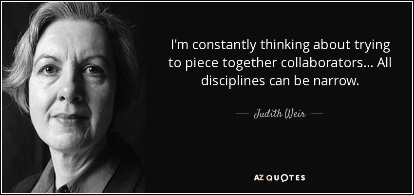 I'm constantly thinking about trying to piece together collaborators... All disciplines can be narrow. - Judith Weir