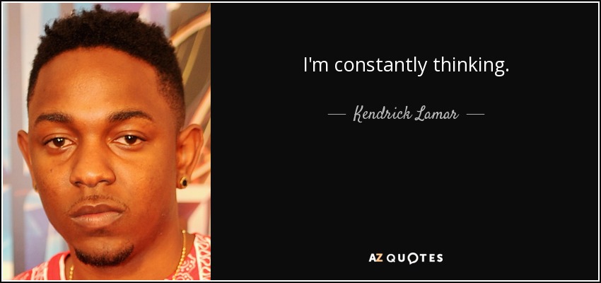 I'm constantly thinking. - Kendrick Lamar