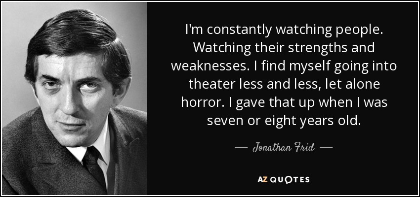 I'm constantly watching people. Watching their strengths and weaknesses. I find myself going into theater less and less, let alone horror. I gave that up when I was seven or eight years old. - Jonathan Frid