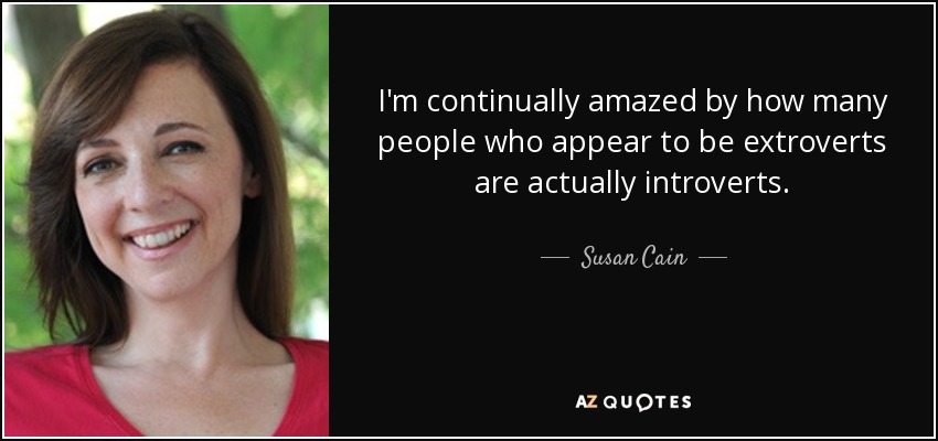 I'm continually amazed by how many people who appear to be extroverts are actually introverts. - Susan Cain