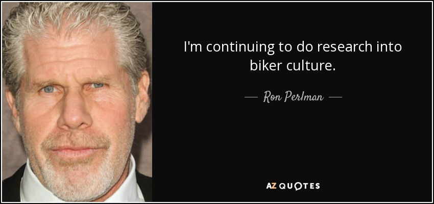 I'm continuing to do research into biker culture. - Ron Perlman