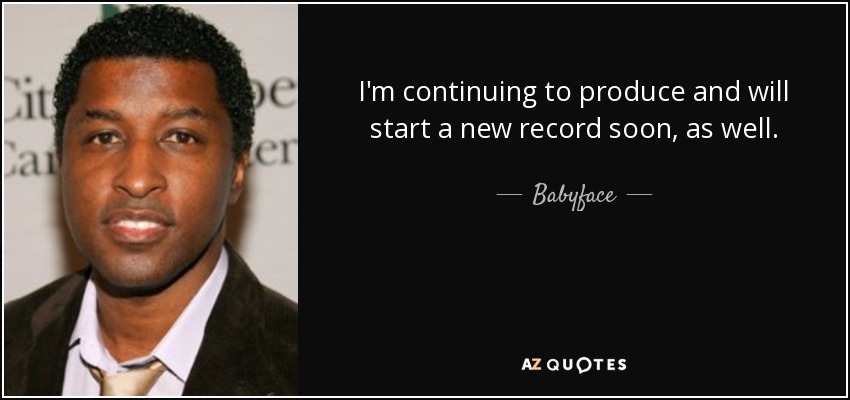 I'm continuing to produce and will start a new record soon, as well. - Babyface