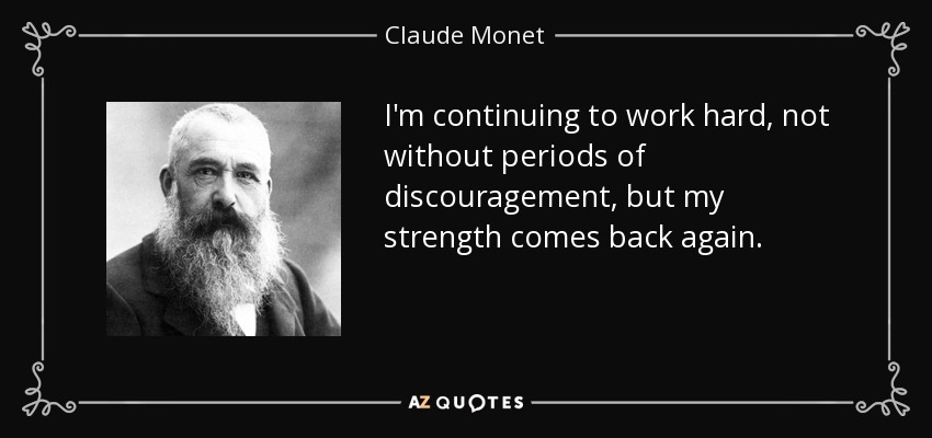 I'm continuing to work hard, not without periods of discouragement, but my strength comes back again. - Claude Monet
