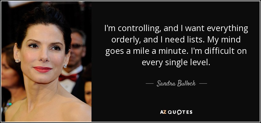 I'm controlling, and I want everything orderly, and I need lists. My mind goes a mile a minute. I'm difficult on every single level. - Sandra Bullock