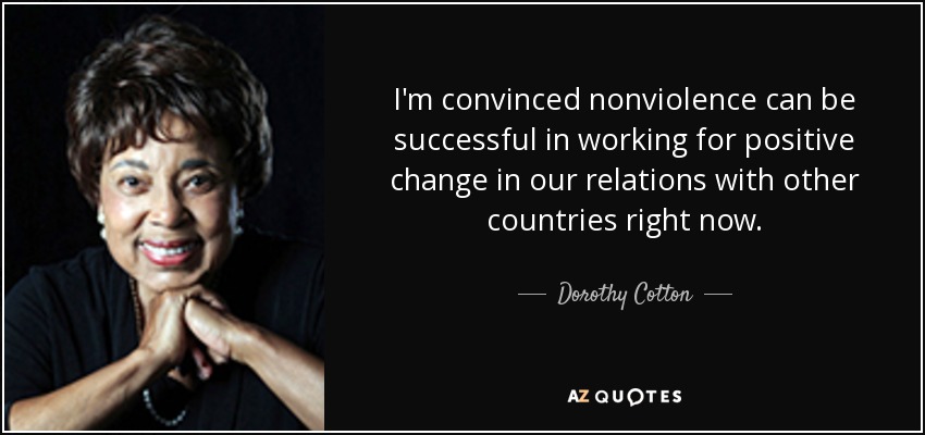 I'm convinced nonviolence can be successful in working for positive change in our relations with other countries right now. - Dorothy Cotton