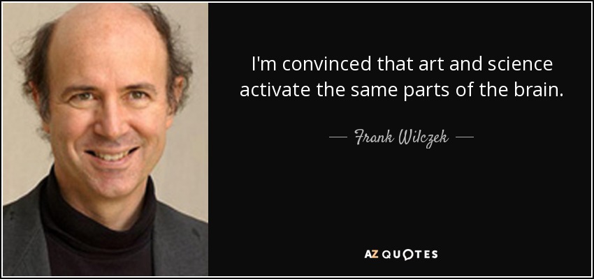I'm convinced that art and science activate the same parts of the brain. - Frank Wilczek