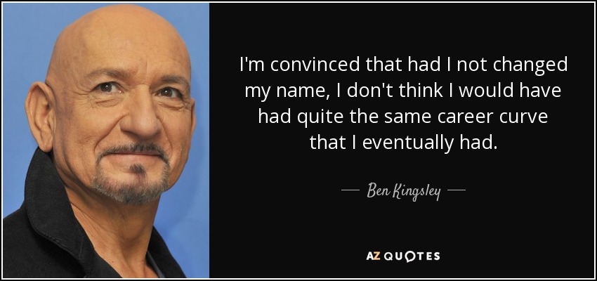 I'm convinced that had I not changed my name, I don't think I would have had quite the same career curve that I eventually had. - Ben Kingsley