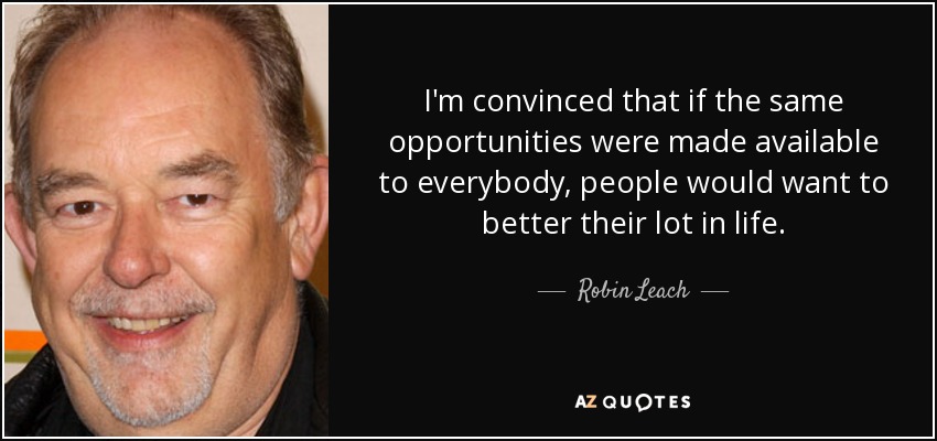 I'm convinced that if the same opportunities were made available to everybody, people would want to better their lot in life. - Robin Leach