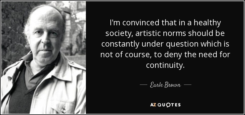 I'm convinced that in a healthy society, artistic norms should be constantly under question which is not of course, to deny the need for continuity. - Earle Brown