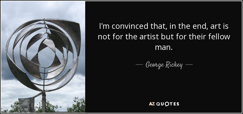I'm convinced that, in the end, art is not for the artist but for their fellow man. - George Rickey