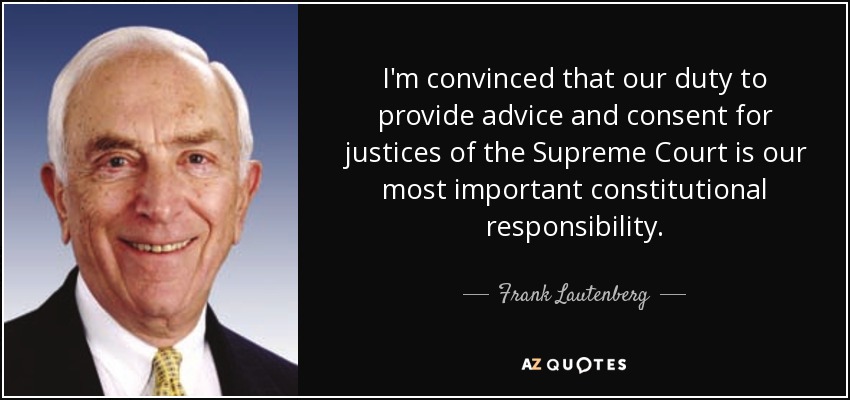 I'm convinced that our duty to provide advice and consent for justices of the Supreme Court is our most important constitutional responsibility. - Frank Lautenberg