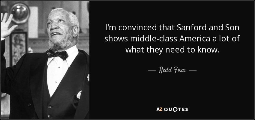 I'm convinced that Sanford and Son shows middle-class America a lot of what they need to know. - Redd Foxx