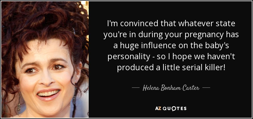 I'm convinced that whatever state you're in during your pregnancy has a huge influence on the baby's personality - so I hope we haven't produced a little serial killer! - Helena Bonham Carter
