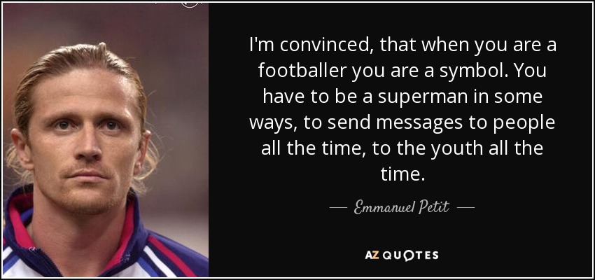I'm convinced, that when you are a footballer you are a symbol. You have to be a superman in some ways, to send messages to people all the time, to the youth all the time. - Emmanuel Petit