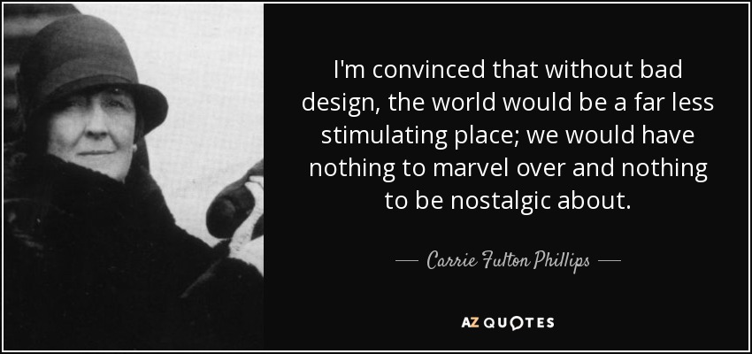 I'm convinced that without bad design, the world would be a far less stimulating place; we would have nothing to marvel over and nothing to be nostalgic about. - Carrie Fulton Phillips