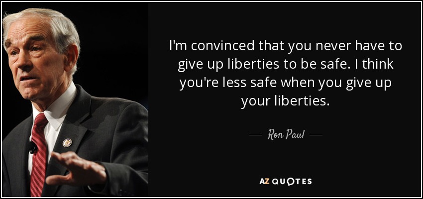 I'm convinced that you never have to give up liberties to be safe. I think you're less safe when you give up your liberties. - Ron Paul
