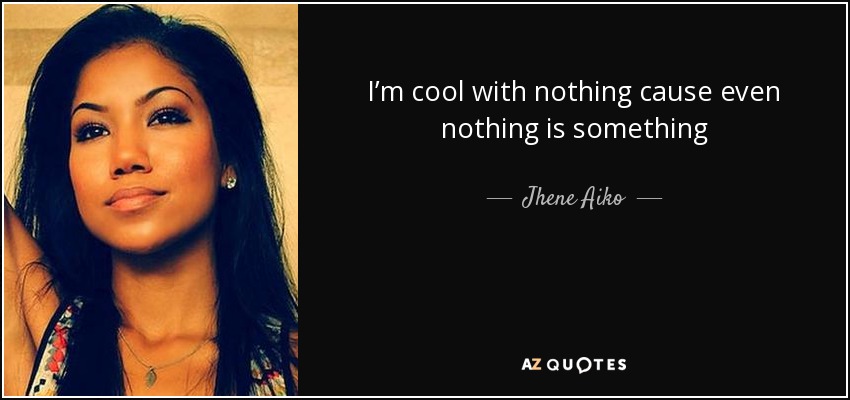 I’m cool with nothing cause even nothing is something - Jhene Aiko