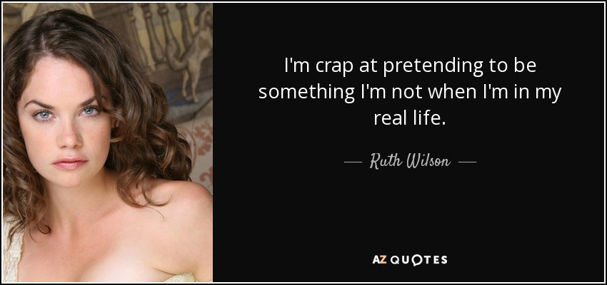 I'm crap at pretending to be something I'm not when I'm in my real life. - Ruth Wilson
