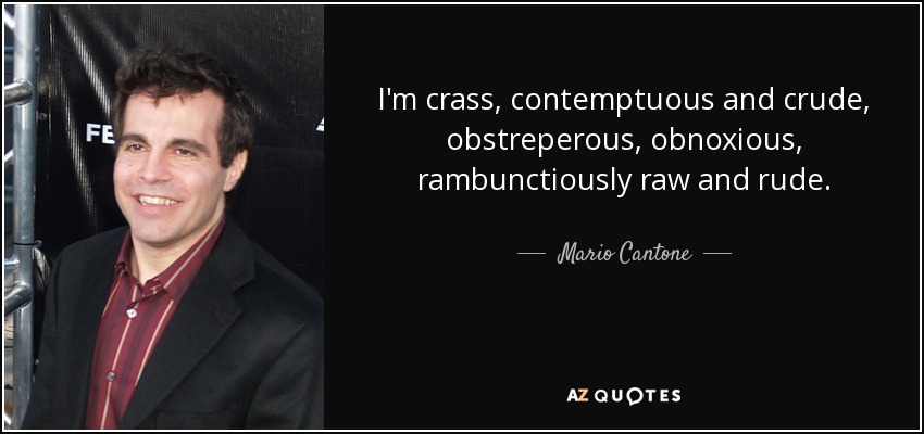 I'm crass, contemptuous and crude, obstreperous, obnoxious, rambunctiously raw and rude. - Mario Cantone