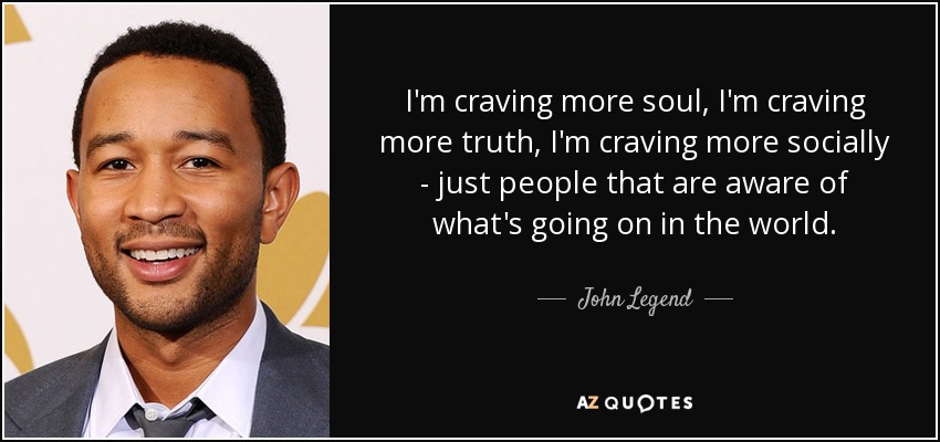 I'm craving more soul, I'm craving more truth, I'm craving more socially - just people that are aware of what's going on in the world. - John Legend