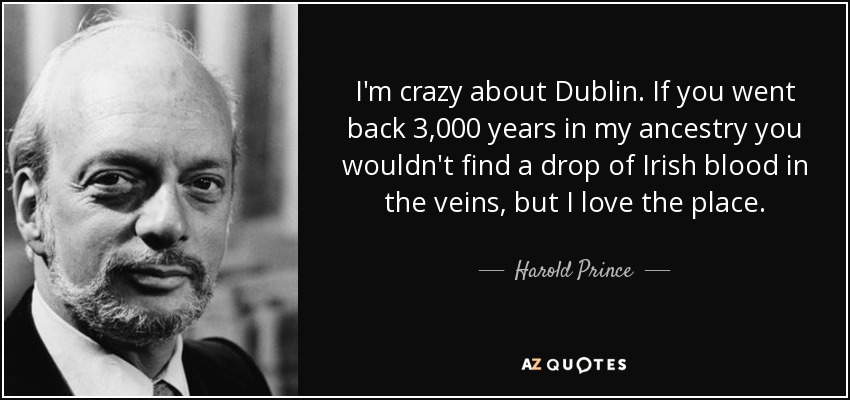 I'm crazy about Dublin. If you went back 3,000 years in my ancestry you wouldn't find a drop of Irish blood in the veins, but I love the place. - Harold Prince