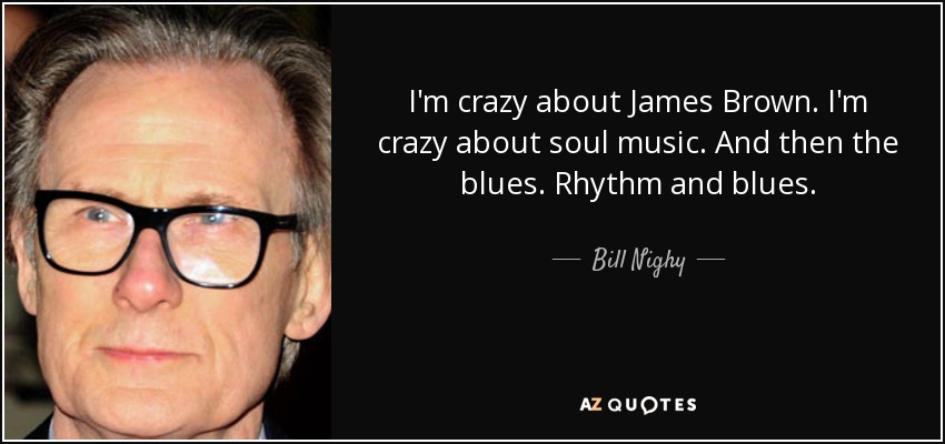 I'm crazy about James Brown. I'm crazy about soul music. And then the blues. Rhythm and blues. - Bill Nighy