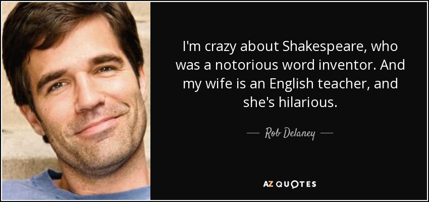 I'm crazy about Shakespeare, who was a notorious word inventor. And my wife is an English teacher, and she's hilarious. - Rob Delaney