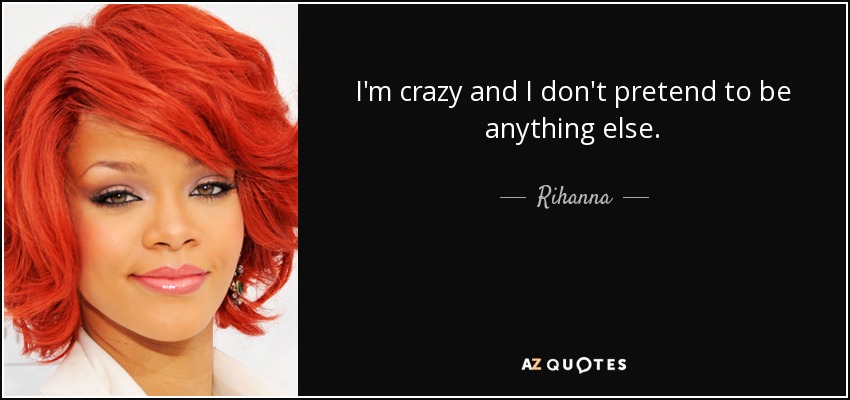 I'm crazy and I don't pretend to be anything else. - Rihanna